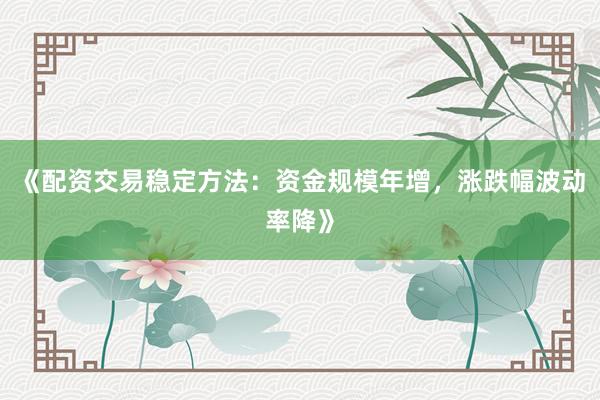 《配资交易稳定方法:资金规模年增,涨跌幅波动率降》