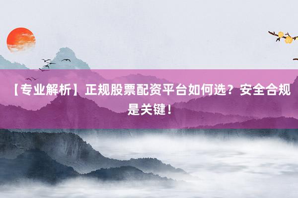 【专业解析】正规股票配资平台如何选？安全合规是关键！