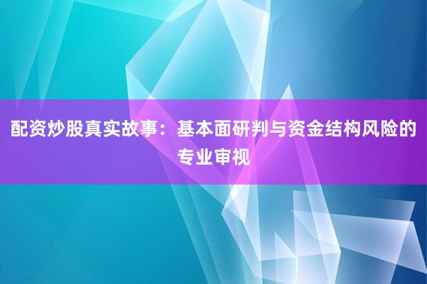 配资炒股真实故事:基本面研判与资金结构风险的专业审视