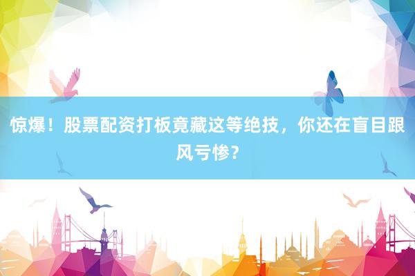 惊爆！股票配资打板竟藏这等绝技，你还在盲目跟风亏惨？