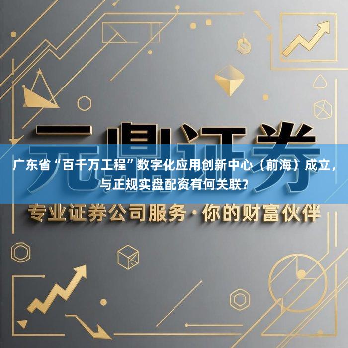 广东省“百千万工程”数字化应用创新中心（前海）成立，与正规实盘配资有何关联？