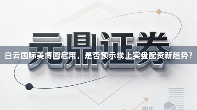 白云国际美博园启用，是否预示线上实盘配资新趋势？