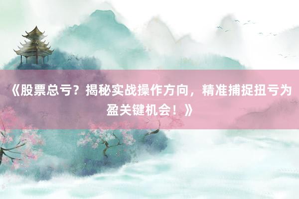 《股票总亏?揭秘实战操作方向,精准捕捉扭亏为盈关键机会!》