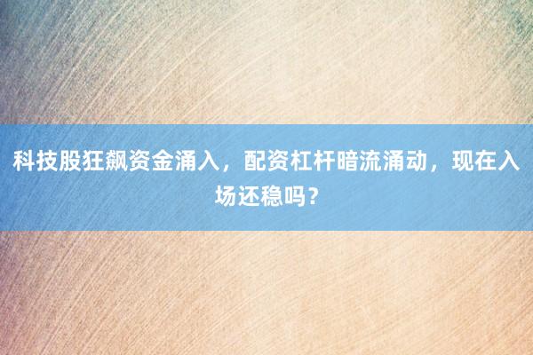 科技股狂飙资金涌入,配资杠杆暗流涌动,现在入场还稳吗?