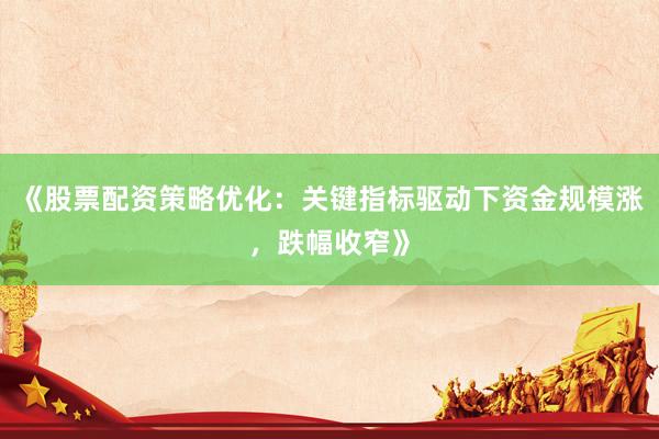 《股票配资策略优化:关键指标驱动下资金规模涨,跌幅收窄》