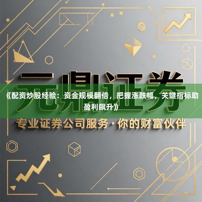 《配资炒股经验:资金规模翻倍,把握涨跌幅,关键指标助盈利飙升》