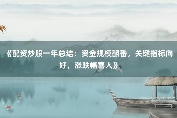 《配资炒股一年总结:资金规模翻番,关键指标向好,涨跌幅喜人》