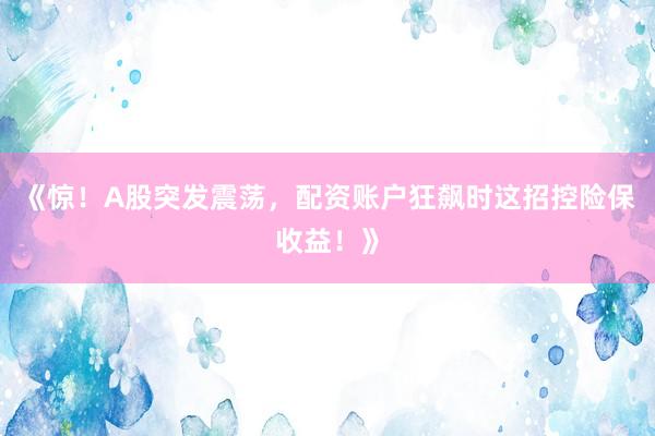 《惊！A股突发震荡，配资账户狂飙时这招控险保收益！》