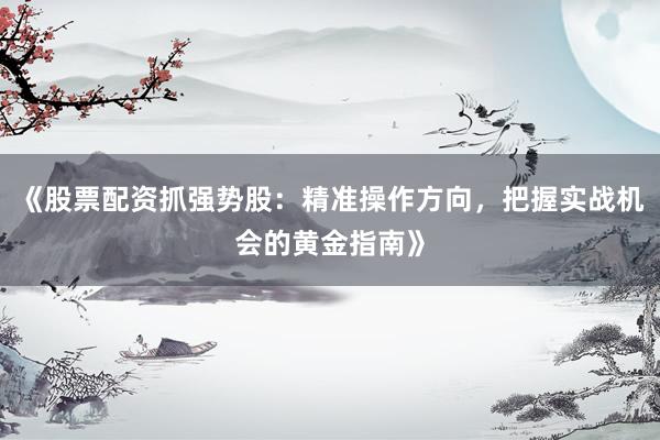 《股票配资抓强势股：精准操作方向，把握实战机会的黄金指南》