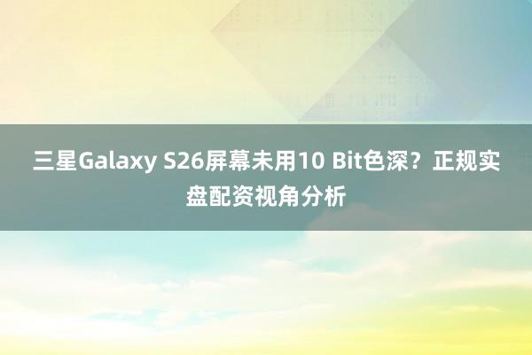 三星Galaxy S26屏幕未用10 Bit色深？正规实盘配资视角分析