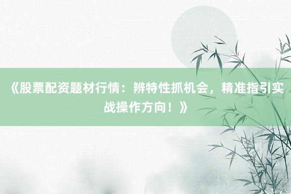 《股票配资题材行情:辨特性抓机会,精准指引实战操作方向!》