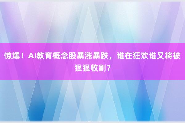 惊爆!AI教育概念股暴涨暴跌,谁在狂欢谁又将被狠狠收割?