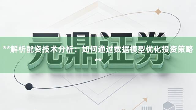 **解析配资技术分析:如何通过数据模型优化投资策略**