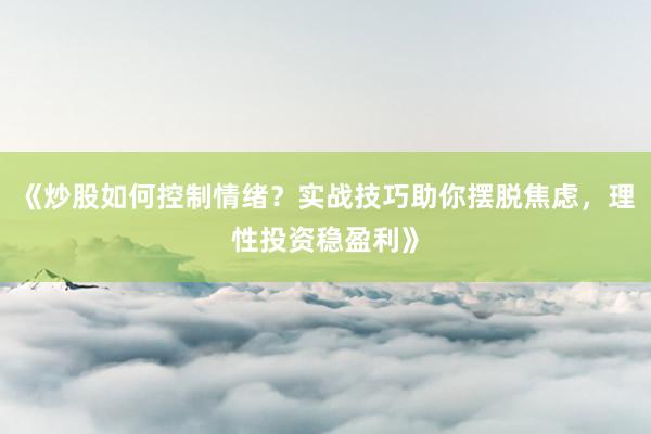 《炒股如何控制情绪？实战技巧助你摆脱焦虑，理性投资稳盈利》