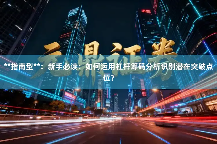 **指南型**：新手必读：如何运用杠杆筹码分析识别潜在突破点位？