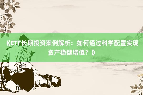 《ETF长期投资案例解析：如何通过科学配置实现资产稳健增值？》