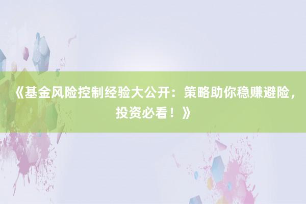《基金风险控制经验大公开:策略助你稳赚避险,投资必看!》