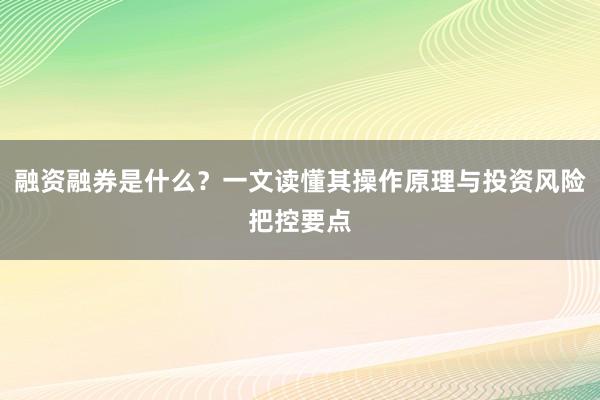 融资融券是什么?一文读懂其操作原理与投资风险把控要点
