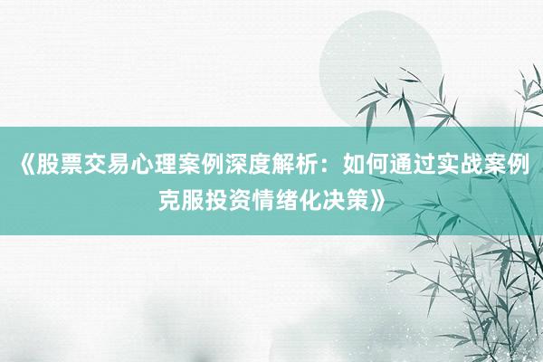 《股票交易心理案例深度解析：如何通过实战案例克服投资情绪化决策》