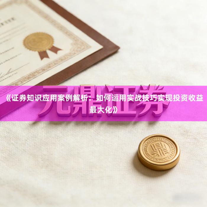 《证券知识应用案例解析：如何运用实战技巧实现投资收益最大化》