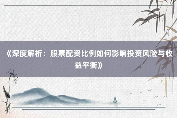 《深度解析：股票配资比例如何影响投资风险与收益平衡》