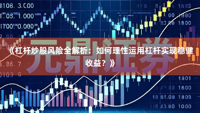 《杠杆炒股风险全解析：如何理性运用杠杆实现稳健收益？》