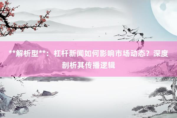 **解析型**：杠杆新闻如何影响市场动态？深度剖析其传播逻辑