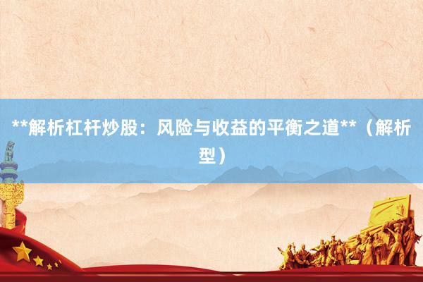 **解析杠杆炒股:风险与收益的平衡之道**(解析型)