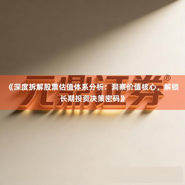 《深度拆解股票估值体系分析：洞察价值核心，解锁长期投资决策密码》