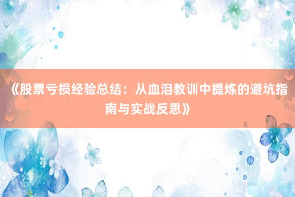《股票亏损经验总结：从血泪教训中提炼的避坑指南与实战反思》
