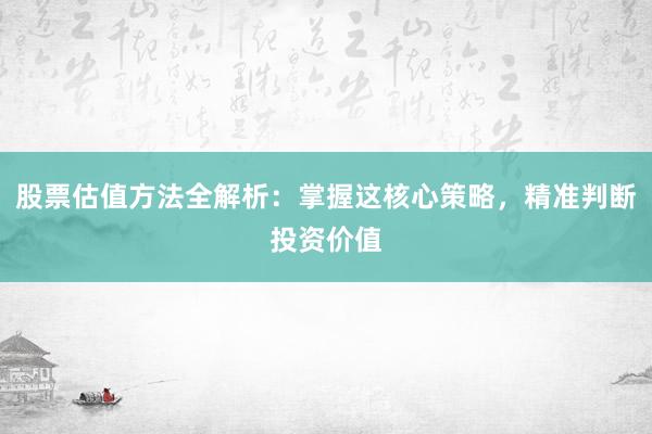 股票估值方法全解析：掌握这核心策略，精准判断投资价值