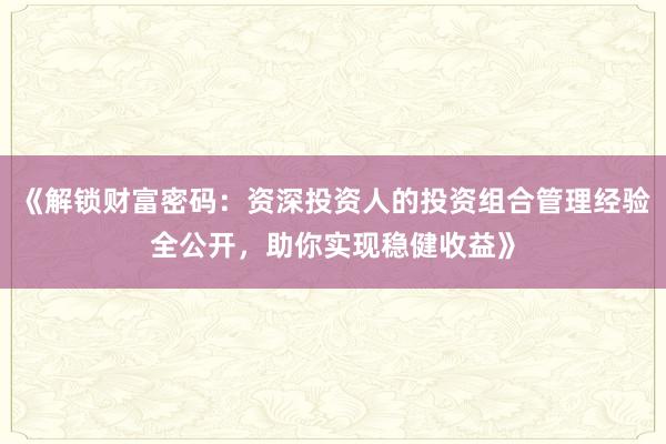 《解锁财富密码：资深投资人的投资组合管理经验全公开，助你实现稳健收益》