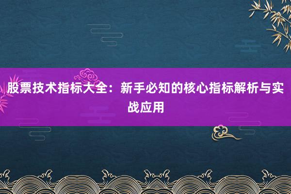 股票技术指标大全：新手必知的核心指标解析与实战应用
