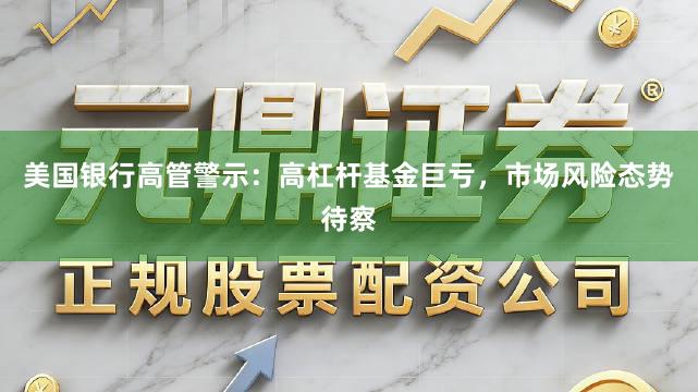 美国银行高管警示：高杠杆基金巨亏，市场风险态势待察