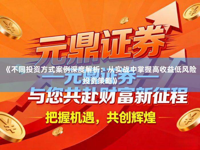 《不同投资方式案例深度解析：从实战中掌握高收益低风险投资策略》