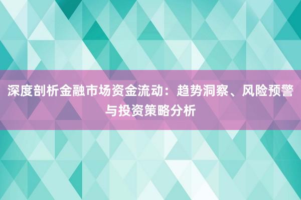 深度剖析金融市场资金流动：趋势洞察、风险预警与投资策略分析