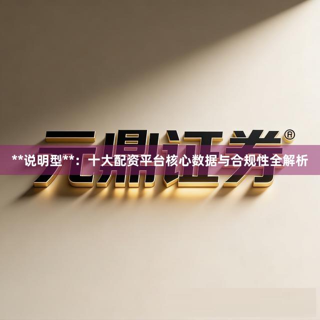 **说明型**：十大配资平台核心数据与合规性全解析
