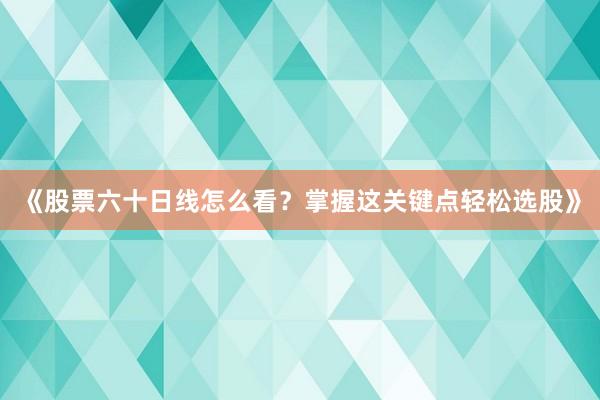 《股票六十日线怎么看？掌握这关键点轻松选股》