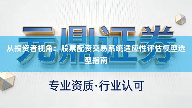 从投资者视角：股票配资交易系统适应性评估模型选型指南