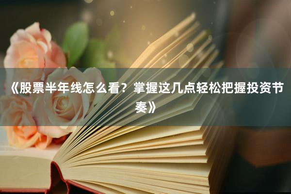 《股票半年线怎么看？掌握这几点轻松把握投资节奏》