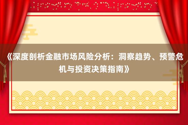《深度剖析金融市场风险分析：洞察趋势、预警危机与投资决策指南》