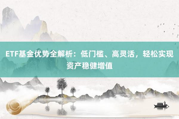 ETF基金优势全解析:低门槛、高灵活,轻松实现资产稳健增值