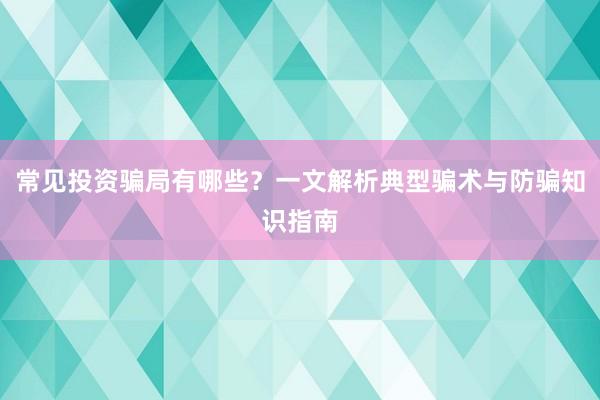 常见投资骗局有哪些？一文解析典型骗术与防骗知识指南