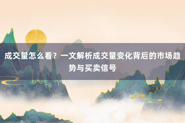 成交量怎么看？一文解析成交量变化背后的市场趋势与买卖信号