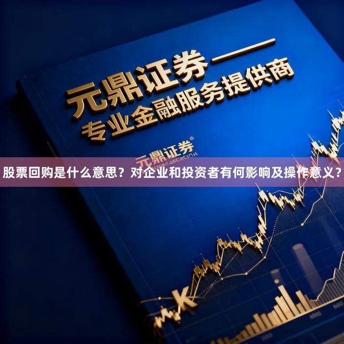 股票回购是什么意思？对企业和投资者有何影响及操作意义？