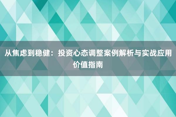 从焦虑到稳健:投资心态调整案例解析与实战应用价值指南