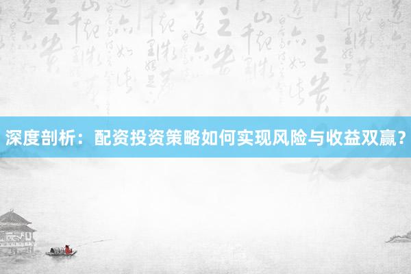 深度剖析:配资投资策略如何实现风险与收益双赢?