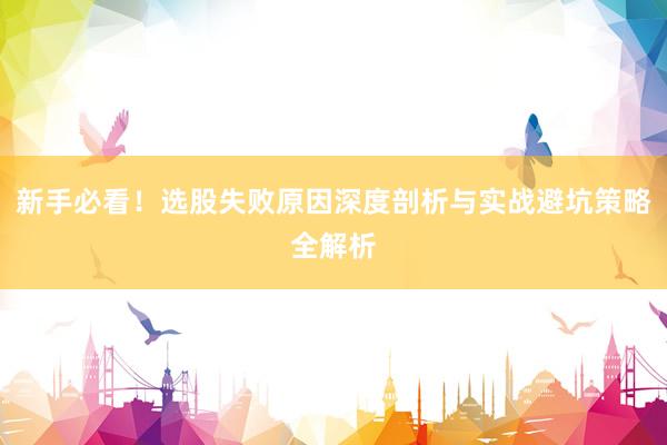 新手必看！选股失败原因深度剖析与实战避坑策略全解析