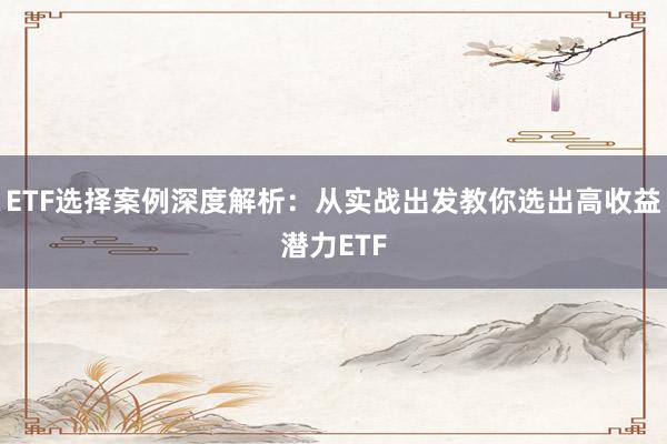 ETF选择案例深度解析：从实战出发教你选出高收益潜力ETF