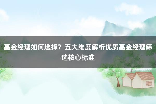 基金经理如何选择？五大维度解析优质基金经理筛选核心标准